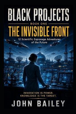 The Invisible Front: Black Projects, Book One - John Bailey - cover