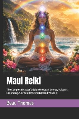Maui Reiki: The Complete Master's Guide to Ocean Energy, Volcanic Grounding, Spiritual Renewal & Island Wisdom - Beau James Thomas - cover
