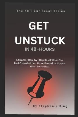 Get Unstuck In 48-Hours: A Simple, Step-by-Step Reset When You Feel Overwhelmed, Unmotivated, or Unsure What to Do Next - Stephanie King - cover