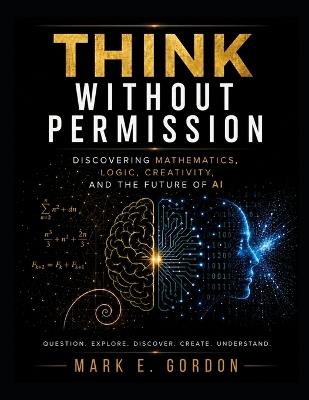 Think Without Permission: Discovering Mathematics, Logic, Creativity, and the Future of AI - Mark E Gordon - cover