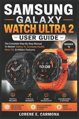Samsung Galaxy Watch Ultra 2 User Guide: The Complete Step-By-Step Manual To Master Galaxy AI, Samsung Health, Wear OS, & Hidden Features - Lorene E Carmona - cover
