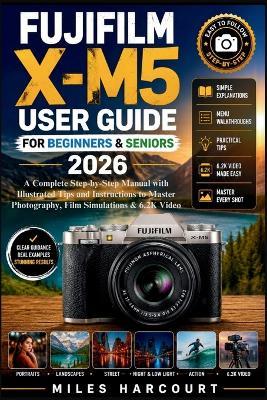 Fujifilm X-M5 User Guide for Beginners & Seniors 2026: A Complete Step-by-Step Manual with Illustrated Tips and Instructions to Master Photography, Film Simulations & 6.2K Video - Miles Harcourt - cover