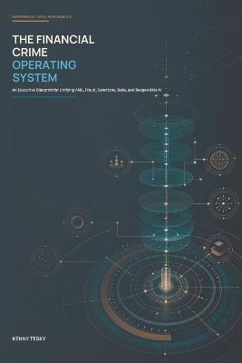 The Financial Crime Operating System: An Executive Blueprint for Unifying AML, Fraud, Sanctions, Data, and Responsible AI - Kenny Tesky - cover