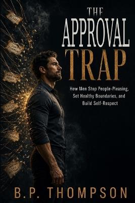 The Approval Trap: How Men Stop People-Pleasing, Set Healthy Boundaries, and Build Self-Respect - B P Thompson - cover