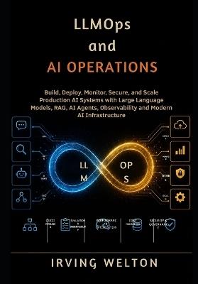 LLMOps and AI Operations: Build, Deploy, Monitor, Secure, and Scale Production AI Systems with Large Language Models, RAG, AI Agents, Observability and Modern AI Infrastructure - Irving Welton - cover