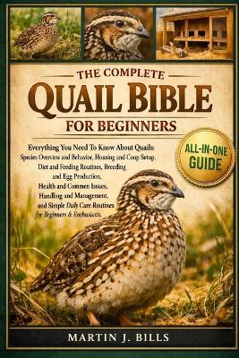 The Complete Quails Bible for Beginners: Everything You Need To Know About Quails: Species overview and behavior, housing and coop setup, diet and feeding routines, breeding....routines for beginners & enthusiasts - Martin J Bills - cover