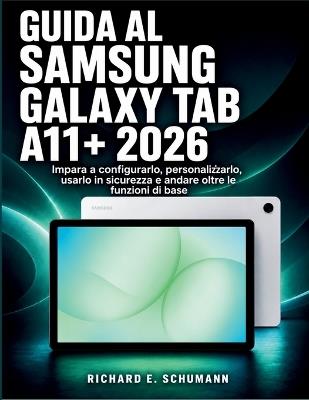 Guida Al Samsung Galaxy Tab A11+ 2026: Impara a configurarlo, personalizzarlo, usarlo in sicurezza e andare oltre le funzioni di base - Richard E Schumann - cover