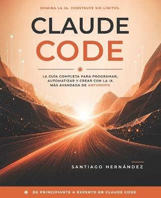 Claude Code: La guía completa para programar, automatizar y crear con la IA más avanzada de Anthropic - Santiago Hernández - cover