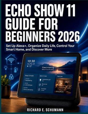 Echo Show 11 Guide for Beginners 2026: Set Up Alexa+, Organize Daily Life, Control Your Smart Home, and Discover More - Richard E Schumann - cover