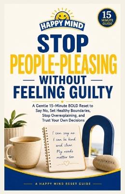 Stop People-Pleasing Without Feeling Guilty: A Gentle 15-Minute BOLD Reset to Say No, Set Healthy Boundaries, Stop Overexplaining, and Trust Your Own Decisions - Happy Mind - cover