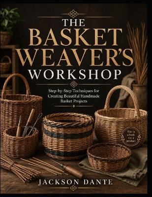 The Basket Weaver's Workshop: Step-by-Step Techniques for Creating Beautiful Handmade Basket Projects - Jackson Dante - cover