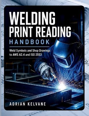 Welding Print Reading Handbook: Weld Symbols and Shop Drawings to AWS A2.4 and ISO 2553 - Adrian Kelvane - cover
