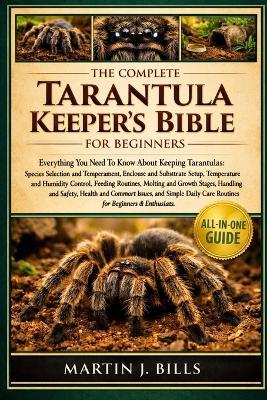 The Complete Tarantula Keepers' Bible for Beginners: Everything You Need To Know About Keeping Tarantulas: Species selection and temperament, enclosure and substrate setup, temperature....simple daily care routines for beginners & enthusiasts - Martin J Bills - cover