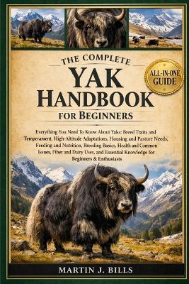 The Complete Yaks Handbook for Beginners: Everything You Need To Know About Yaks: Breed traits and temperament, high-altitude adaptations, housing and pasture needs, feeding and nutrition....knowledge for beginners & enthusiasts - Martin J Bills - cover