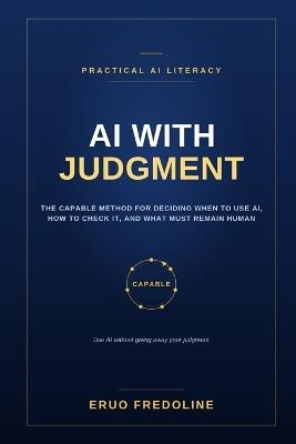 AI With Judgment: The CAPABLE Method for Deciding When to Use AI, How to Check It, and What Must Remain Human - Eruo Fredoline - cover