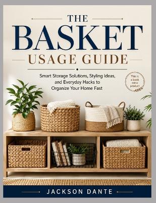 The Basket Usage Guide: Smart Storage Solutions, Styling Ideas, and Everyday Hacks to Organize Your Home Fast - Jackson Dante - cover