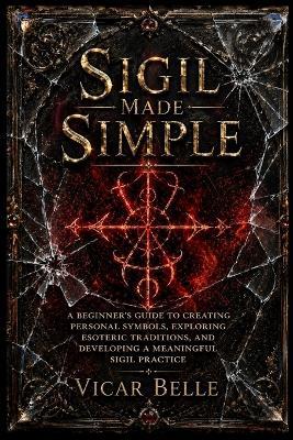 Sigil Magic Made Simple: A Beginner's Guide to Creating Personal Symbols, Exploring Esoteric Traditions, and Developing a Meaningful Sigil Practice - Vicar Belle - cover