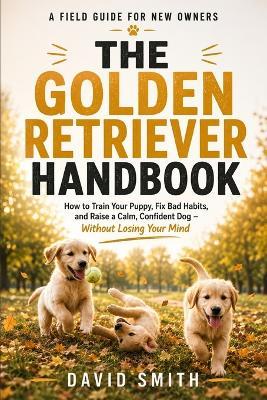 The Golden Retriever Handbook: How to Train Your Puppy, Fix Bad Habits, and Raise a Calm, Confident Dog Without Losing Your Mind - David Smith - cover