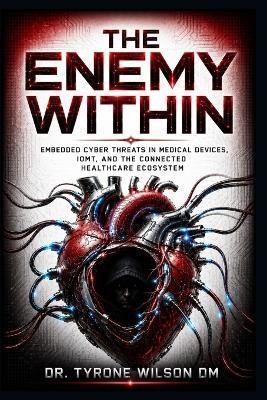 The Enemy Within: Embedded Cyber Threats in Medical Devices, IoMT, and the Connected Healthcare Ecosystem - Tyrone Wilson DM - cover