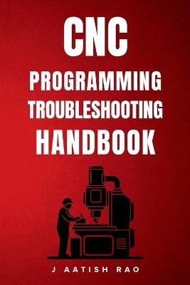 CNC Programming Troubleshooting Handbook: Professional Solutions for CNC Milling and Turning Programming Challenges - J Aatish Rao - cover
