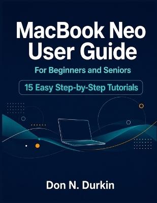 Macbook Neo User Guide for Beginners and Seniors: The Complete Step by Step Manual to Master Your New Mac, macOS, and Apple Intelligence with 15 Easy Tutorials - Don N Durkin - cover