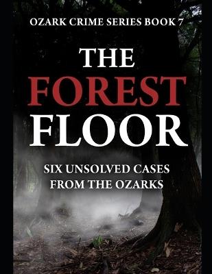 The Forest Floor: Six Unsolved Cases from the Ozarks Series Name: Ozark Crime Series Number: Book 7 - T Scott - cover