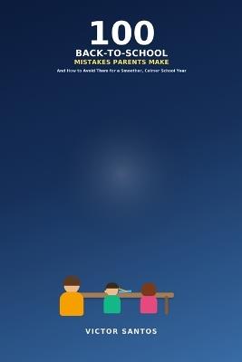 100 Back-To-School Mistakes Parents Make: And How to Avoid Them for a Smoother, Calmer School Year - Victor Santos - cover