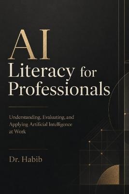 AI Literacy for Professionals: Understanding, Evaluating, and Applying Artificial Intelligence at Work - Habib - cover