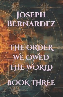 The Order We Owed the World: Book Three - Joseph Bernardez - cover