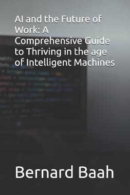 AI and the Future of Work: A Comprehensive Guide to Thriving in the age of Intelligent Machines - Bernard Baah - cover