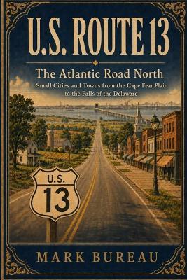 U.S. Route 13 - The Atlantic Road North: Small Cities and Towns from the Cape Fear Plain to the Falls of the Delaware - Mark Bureau - cover