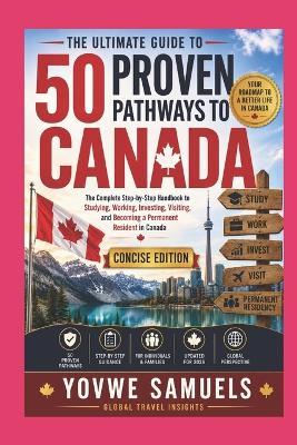 The Ultimate Guide to 50 Proven Pathways to Canada: The Complete Step-by-Step Handbook to Studying, Working, Investing, Visiting, and Becoming a Permanent Resident in Canada - Yovwe Samuels - cover