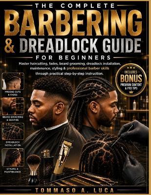 The Complete Barbering & Dreadlock Guide for Beginners: Master Haircutting, Fades, Beard Grooming, Dreadlock Installation, Maintenance, Styling & Professional Barber Skills Through Practical Step-by-Step Instruction - Tommaso A Luca - cover