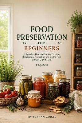 Food Preservation for Beginners: A Practical Step-by-Step Guide to Canning, Freezing, Dehydrating, Fermenting, and Storing Food Safely at Home - Serhan Zingil - cover