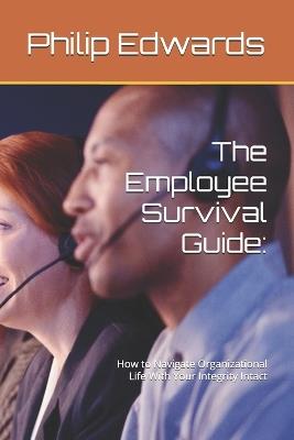 The Employee Survival Guide: How to Navigate Organizational Life With Your Integrity Intact - Jacqueline Edwards,William Plummer,Philip Edwards - cover