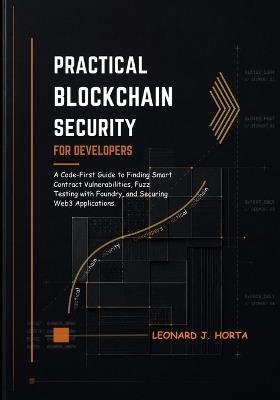 Practical Blockchain Security for Developers: A Code-First Guide to Finding Smart Contract Vulnerabilities, Fuzz Testing with Foundry, and Securing Web3 Applications - Leonard J Horta - cover