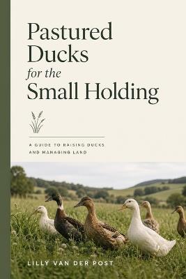 Pastured Ducks for the Small Holding: A Guide to Raising Ducks and Managing Land - Lilly Van Der Post - cover