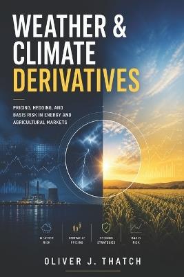 Weather & Climate Derivatives: Pricing, Hedging, and Basis Risk in Energy and Agricultural Markets - Oliver J Thatch - cover