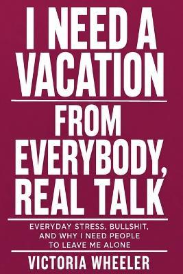 I Need a Vocation from Everybody, Real Talk: Everyday Stress, Bullshit, and Why I Need People to Leave Me Alone - Victoria Wheeler - cover