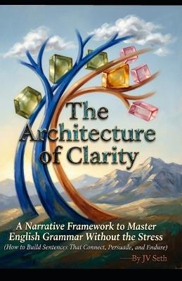 The Architecture of Clarity A Narrative Framework to Master English Grammar Without the Stress: (How to Build Sentences That Connect, Persuade, and Endure) - Jv Seth - cover