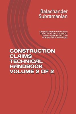 Construction Claims Technical Handbook Volume 2 of 2: Complete lifecycle of construction claims, from change management through dispute resolution and emerging digital technologies. - Balachander Subramanian - cover