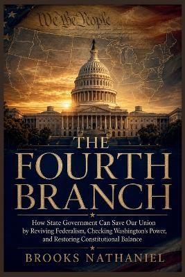 The Fourth Branch: "How State Government Can Save Our Union by Reviving Federalism, Checking Washington's Power, and Restoring Constitutional Balance" - Brooks Nathaniel - cover
