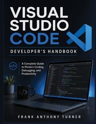 Visual Studio Code Developer's Handbook: A Complete Guide to Modern Coding, Debugging, and Productivity - Frank Anthony Turner - cover