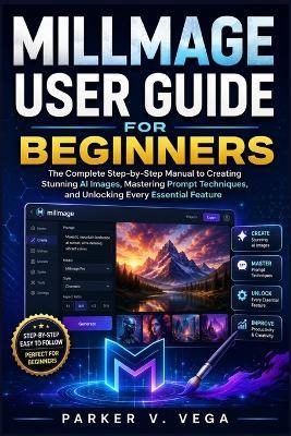 Millmage User Guide for Beginners: The Complete Step-by-Step Manual to Creating Stunning AI Images, Mastering Prompt Techniques, and Unlocking Every Essential Feature - Parker V Vega - cover