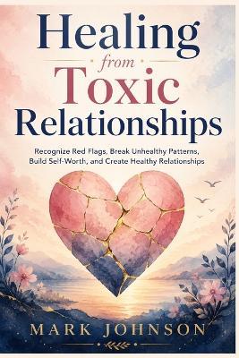 Healing from Toxic Relationships: Recognize Red Flags, Break Unhealthy Patterns, Build Self-Worth, and Create Healthy Relationships - Mark Johnson - cover