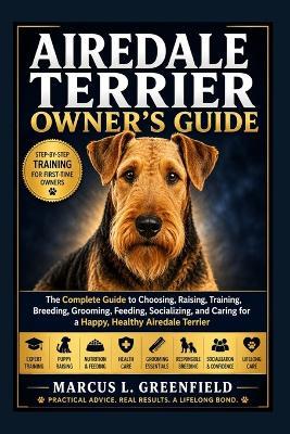 Airedale Terrier Owner's Guide: The Complete Guide to Choosing, Raising, Training, Breeding, Grooming, Feeding, Socializing, and Caring for a Happy, Healthy Airedale Terrier - Marcus L Greenfield - cover