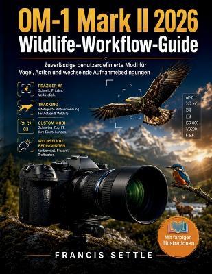 OM-1 Mark II 2026 Wildlife-Workflow-Guide: Zuverlassige benutzerdefinierte Modi fur Vogel, Action und wechselnde Aufnahmebedingungen - Francis Settle - cover