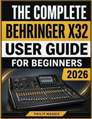 The Complete Behringer X32 User Guide For Beginners 2026: Mastering From Setup to Mixing, Routing, Effects, and Recording Made Easy - Philip Maggie - cover