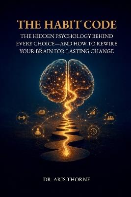 The Habit Code: The Hidden Psychology Behind Every Choice-and How to Rewire Your Brain for Lasting Change - Aris Thorne - cover