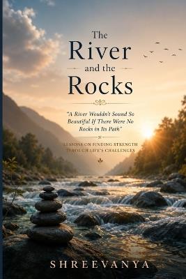 The River and the Rocks: "A River Wouldn't Sound So Beautiful If There Were No Rocks in Its Path" - Lessons on Finding Strength Through Life's Challenges - Shree Vanya - cover